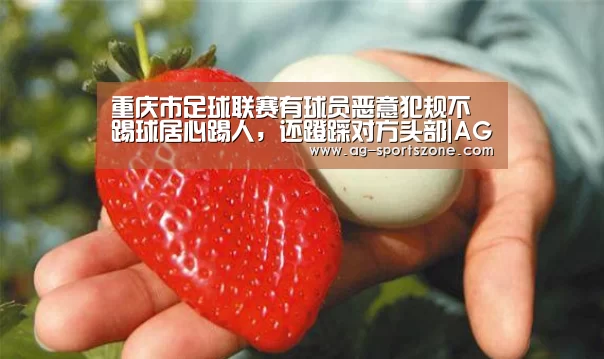 重庆市足球联赛有球员恶意犯规不踢球居心踢人,还蹬踩对方头部|AG足球(图2) AG体育