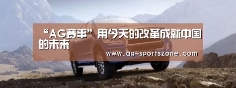 “AG赛事”用今天的改革成就中国的未来