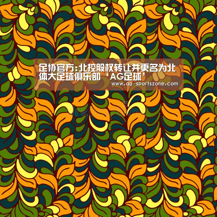 足协官方:北控股权转让并更名为北体大足球俱乐部‘AG足球’(图4) AG体育
