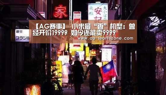 【AG赛事】
小米最“香”机型：曾经开价19999 如今还能卖9999