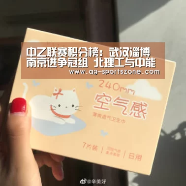 
中乙联赛积分榜：武汉淄博南京进争冠组 北理工与中能二选一“AG赛事”