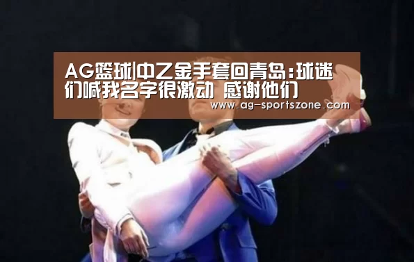 AG篮球|中乙金手套回青岛:球迷们喊我名字很激动 感谢他们(图3) AG足球