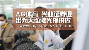 AG体育_兴业证券退出为天弘激光提供做市报价服务