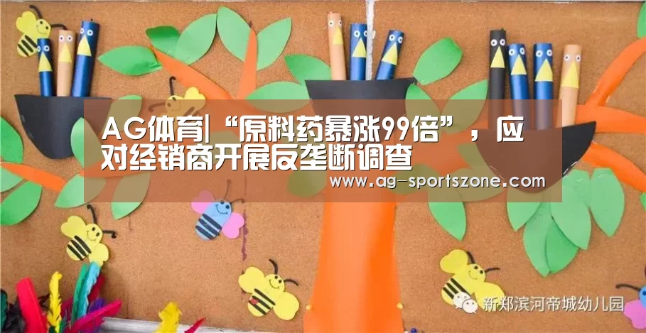 AG体育|“原料药暴涨99倍”,应对经销商开展反垄断调查(图2) AG篮球