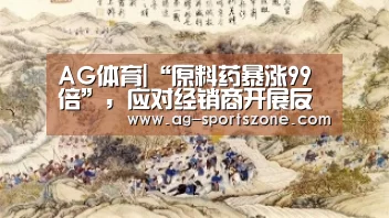 AG体育|“原料药暴涨99倍”,应对经销商开展反垄断调查(图1) AG体育